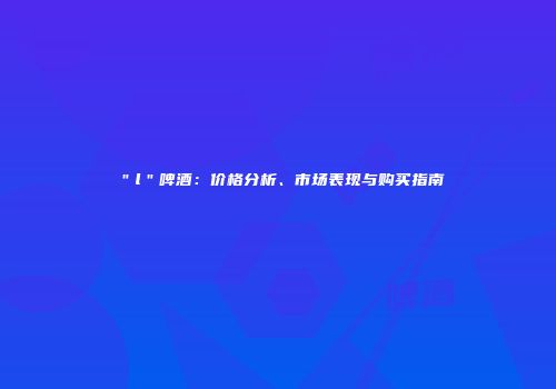 ＂l＂啤酒：价格分析、市场表现与购买指南