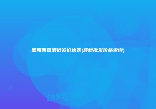 蓝瓶西凤酒批发价格表(最新批发价格查询)