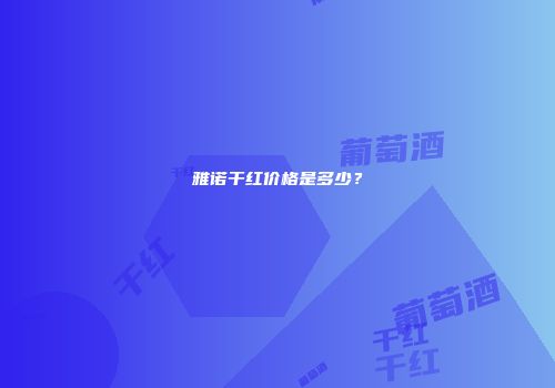 雅诺干红价格是多少？