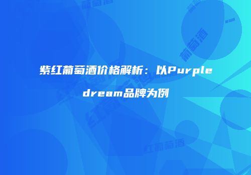 紫红葡萄酒价格解析：以Purpledream品牌为例