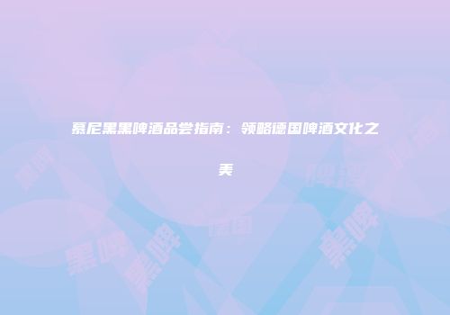 慕尼黑黑啤酒品尝指南：领略德国啤酒文化之美
