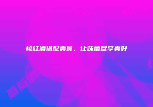 桃红酒搭配美食，让味蕾尽享美好