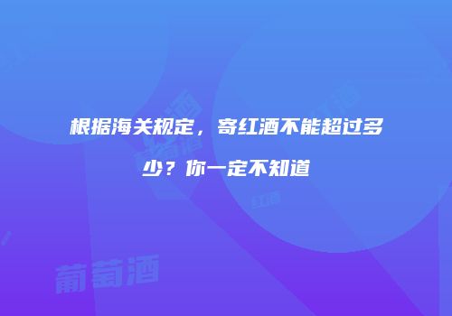 根据海关规定，寄红酒不能超过多少？你一定不知道
