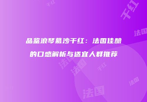 品鉴浪琴慕沙干红：法国佳酿的口感解析与适宜人群推荐