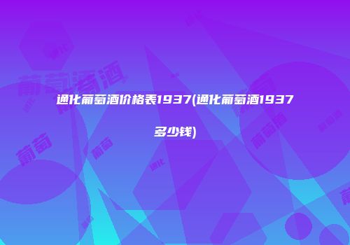 通化葡萄酒价格表1937(通化葡萄酒1937多少钱)
