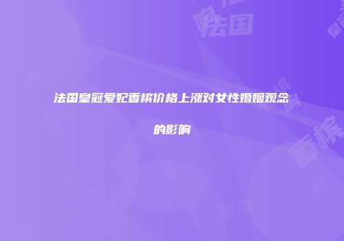 法国皇冠爱妃香槟价格上涨对女性婚姻观念的影响