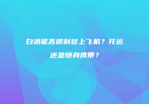 白酒能否顺利登上飞机？托运还是随身携带？
