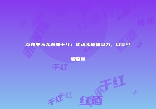 南非维莎赤霞珠干红：传承赤霞珠魅力，尽享红酒盛宴