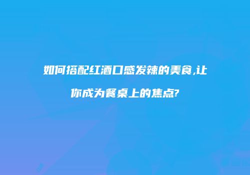 如何搭配红酒口感发辣的美食,让你成为餐桌上的焦点?