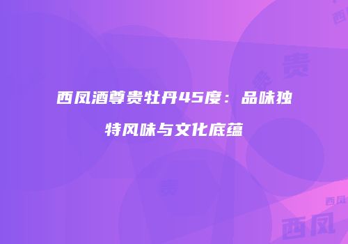西凤酒尊贵牡丹45度：品味独特风味与文化底蕴