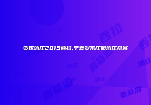 贺东酒庄2015西拉,宁夏贺东庄园酒庄排名