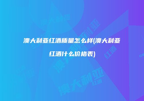 澳大利亚红酒质量怎么样(澳大利亚红酒什么价格表)