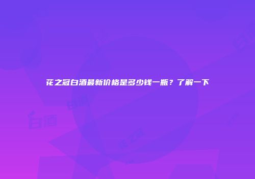 花之冠白酒最新价格是多少钱一瓶？了解一下