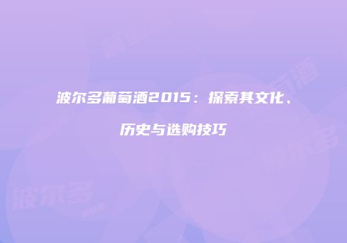 波尔多葡萄酒2015：探索其文化、历史与选购技巧