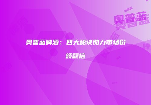 奥普蓝啤酒：四大秘诀助力市场份额翻倍