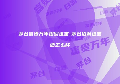 茅台富贵万年招财进宝-茅台招财进宝酒怎么样
