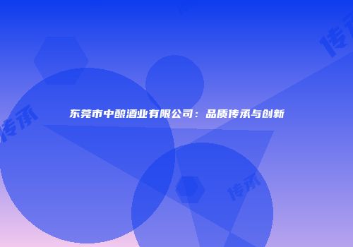 东莞市中酿酒业有限公司：品质传承与创新