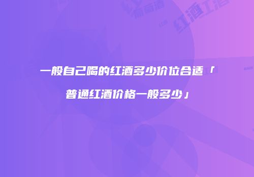一般自己喝的红酒多少价位合适「普通红酒价格一般多少」