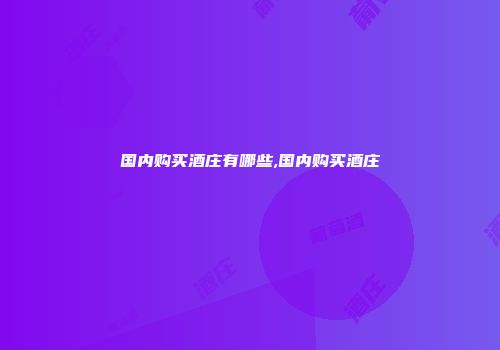 国内购买酒庄有哪些,国内购买酒庄