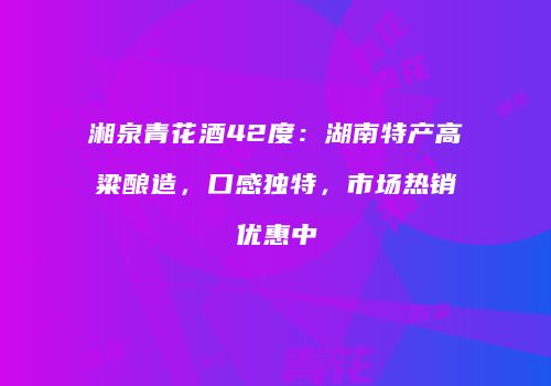 湘泉青花酒42度：湖南特产高粱酿造，口感独特，市场热销优惠中
