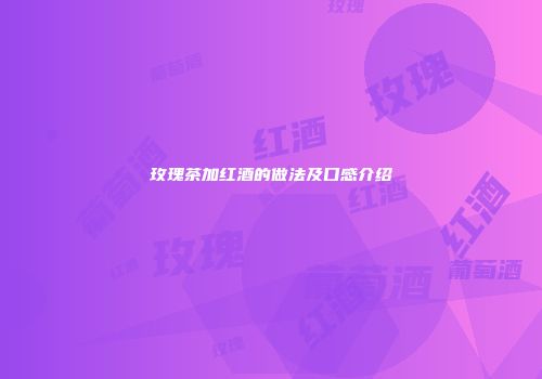 玫瑰茶加红酒的做法及口感介绍