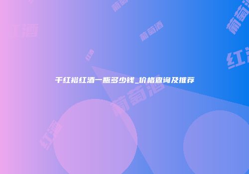 千红裕红酒一瓶多少钱_价格查询及推荐