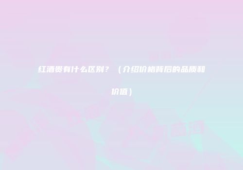 红酒贵有什么区别？（介绍价格背后的品质和价值）