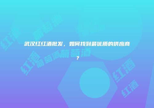 武汉红红酒批发，如何找到最优质的供应商？