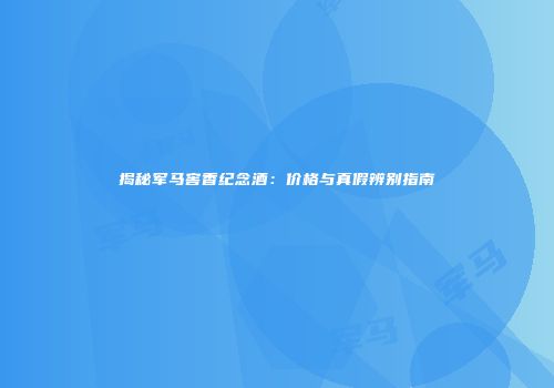 揭秘军马窖香纪念酒：价格与真假辨别指南