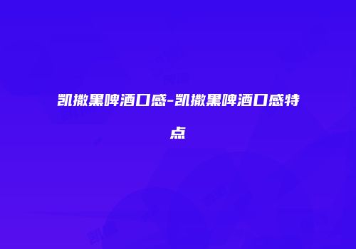 凯撒黑啤酒口感-凯撒黑啤酒口感特点