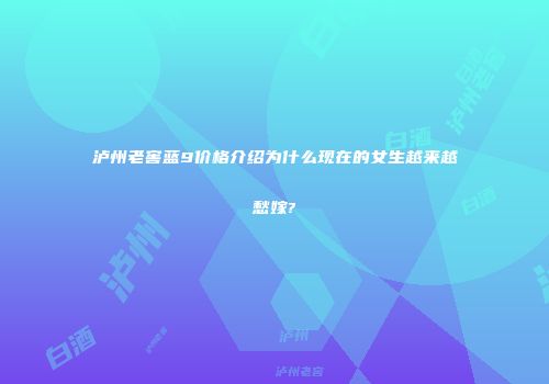 泸州老窖蓝9价格介绍为什么现在的女生越来越愁嫁?