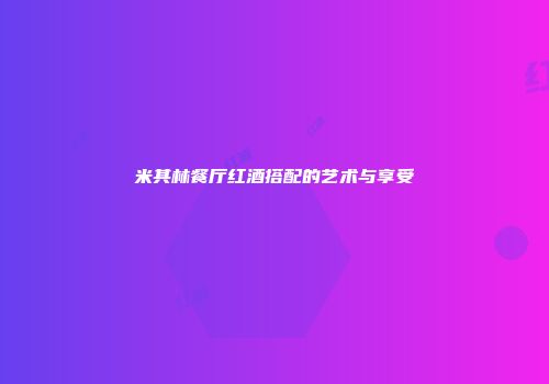 米其林餐厅红酒搭配的艺术与享受