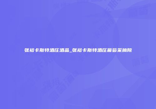 张裕卡斯特酒庄酒品_张裕卡斯特酒庄葡萄采摘院