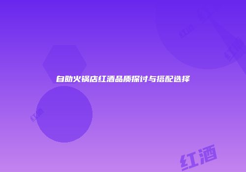 自助火锅店红酒品质探讨与搭配选择
