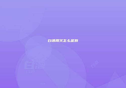白酒用火怎么鉴别