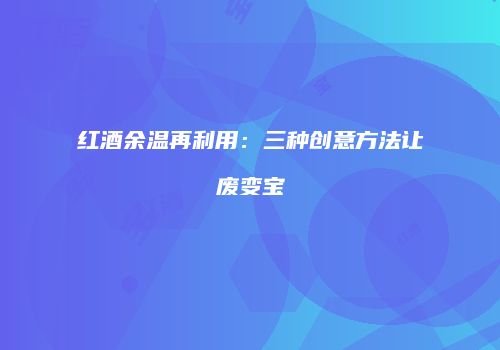 红酒余温再利用：三种创意方法让废变宝