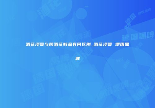 酒花浸膏与啤酒花制品有何区别_酒花浸膏 德国黑啤