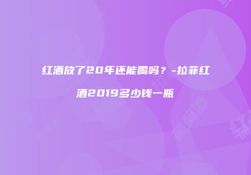 红酒放了20年还能喝吗？-拉菲红酒2019多少钱一瓶
