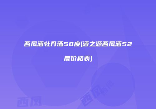 西凤酒牡丹酒50度(酒之源西凤酒52度价格表)