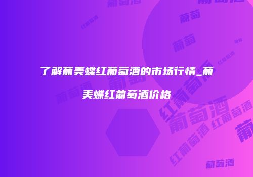 了解葡美蝶红葡萄酒的市场行情_葡美蝶红葡萄酒价格