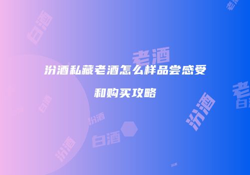 汾酒私藏老酒怎么样品尝感受和购买攻略