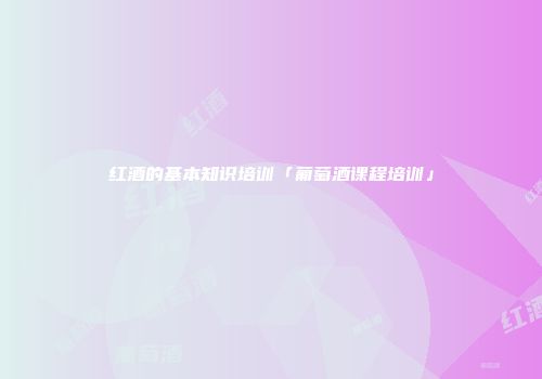 红酒的基本知识培训「葡萄酒课程培训」