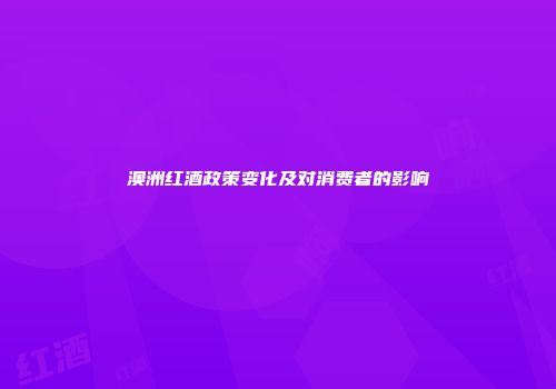 澳洲红酒政策变化及对消费者的影响