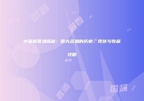 中国酱香酒探秘：四大名酒的历史、现状与收藏攻略