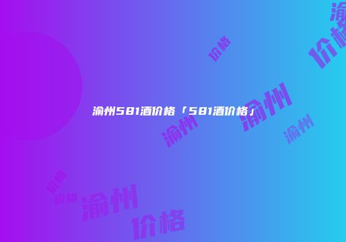 渝州581酒价格「581酒价格」