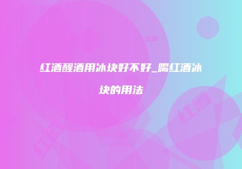 红酒醒酒用冰块好不好_喝红酒冰块的用法