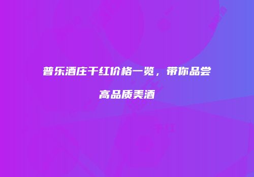 普乐酒庄干红价格一览，带你品尝高品质美酒