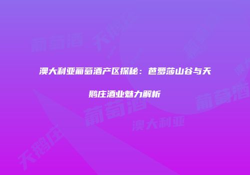 澳大利亚葡萄酒产区探秘：芭萝莎山谷与天鹅庄酒业魅力解析