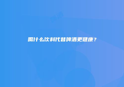 喝什么饮料代替啤酒更健康？