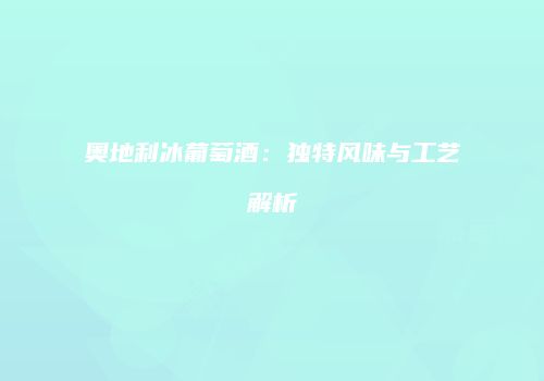 奥地利冰葡萄酒：独特风味与工艺解析